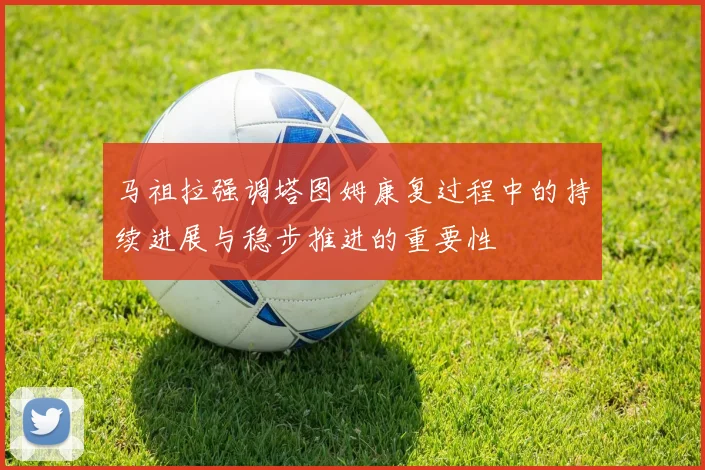马祖拉强调塔图姆康复过程中的持续进展与稳步推进的重要性