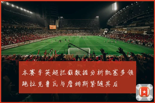 本赛季英超拦截数据分析凯塞多领跑拉克鲁瓦与詹姆斯紧随其后