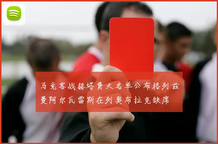 马竞客战赫塔费大名单公布格列兹曼阿尔瓦雷斯在列奥布拉克缺席