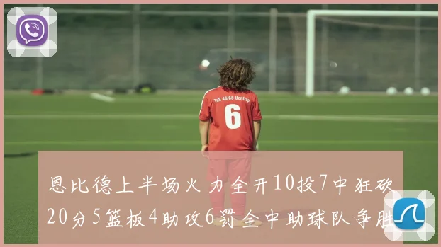 恩比德上半场火力全开10投7中狂砍20分5篮板4助攻6罚全中助球队争胜