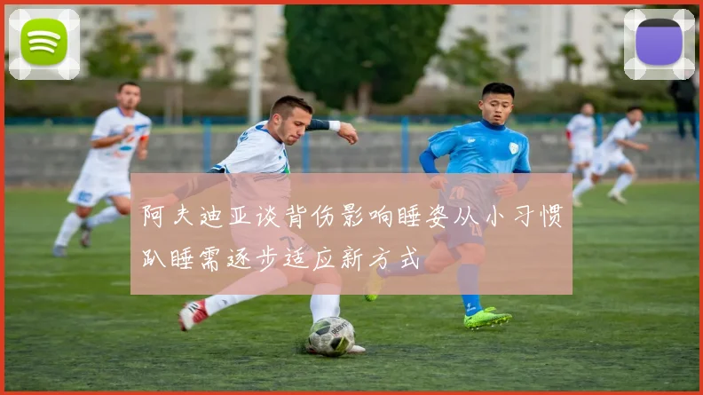 阿夫迪亚谈背伤影响睡姿从小习惯趴睡需逐步适应新方式