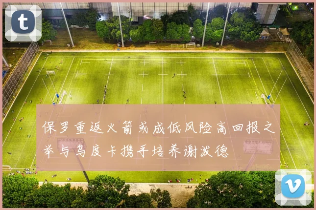 保罗重返火箭或成低风险高回报之举与乌度卡携手培养谢泼德