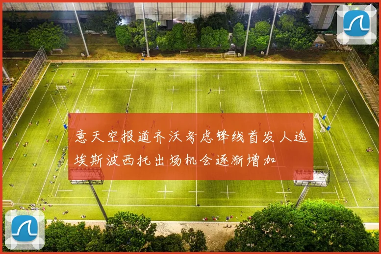 意天空报道齐沃考虑锋线首发人选埃斯波西托出场机会逐渐增加