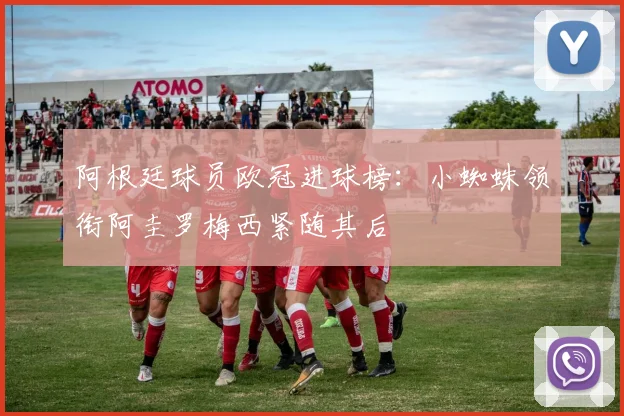阿根廷球员欧冠进球榜：小蜘蛛领衔阿圭罗梅西紧随其后