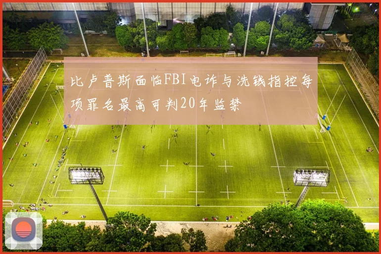 比卢普斯面临FBI电诈与洗钱指控每项罪名最高可判20年监禁