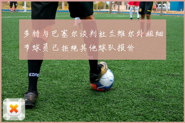 多特与巴塞尔谈判杜兰维尔外租细节球员已拒绝其他球队报价