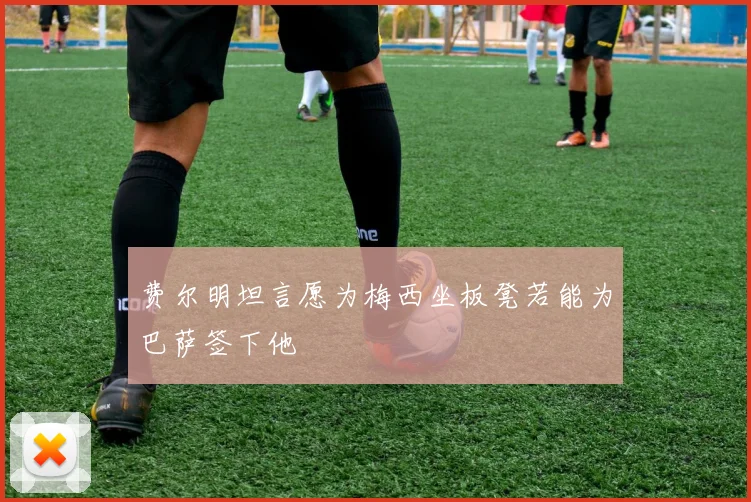 费尔明坦言愿为梅西坐板凳若能为巴萨签下他