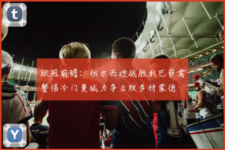 欧冠前瞻：切尔西迎战胜利巴萨需警惕冷门曼城力争击败多特蒙德