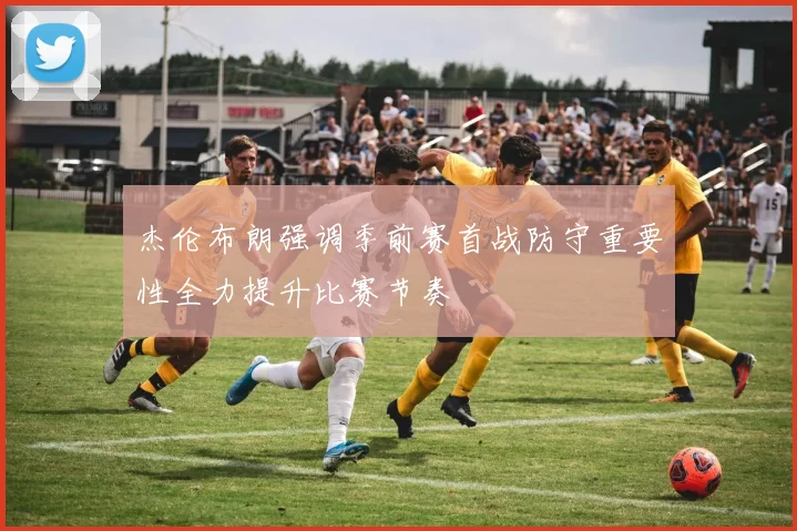 杰伦布朗强调季前赛首战防守重要性全力提升比赛节奏