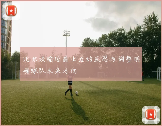 比尔谈输给爵士后的反思与调整明确球队未来方向
