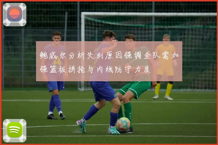 鲍威尔分析失利原因强调全队需加强篮板拼抢与内线防守力度
