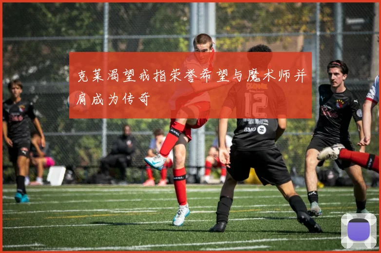 克莱渴望戒指荣誉希望与魔术师并肩成为传奇