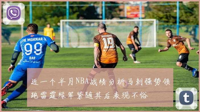 近一个半月NBA战绩分析马刺强势领跑雷霆绿军紧随其后表现不俗