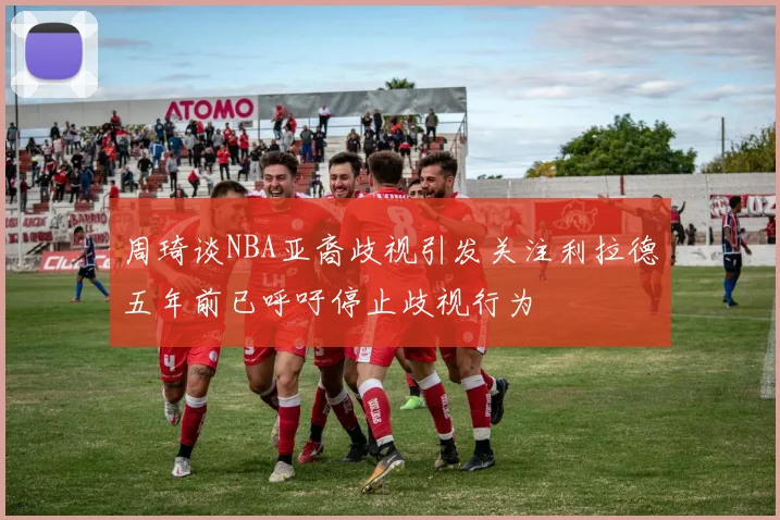 周琦谈NBA亚裔歧视引发关注利拉德五年前已呼吁停止歧视行为
