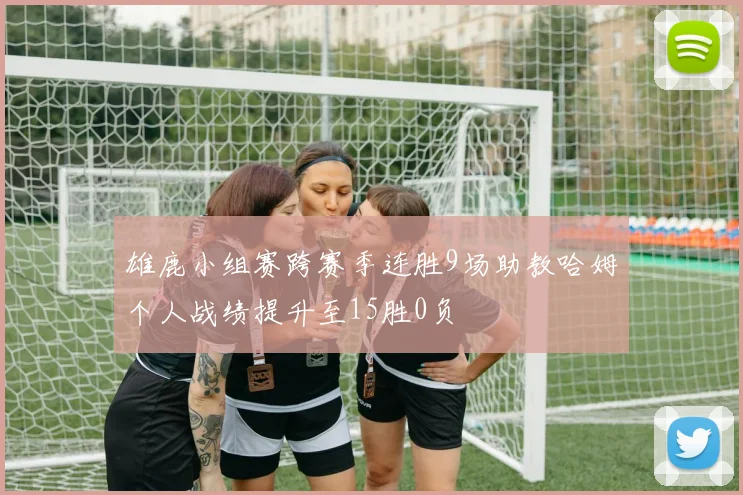 雄鹿小组赛跨赛季连胜9场助教哈姆个人战绩提升至15胜0负