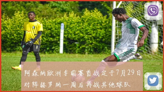阿森纳欧洲季前赛首战定于7月29日对阵赫罗纳一周后再战其他球队
