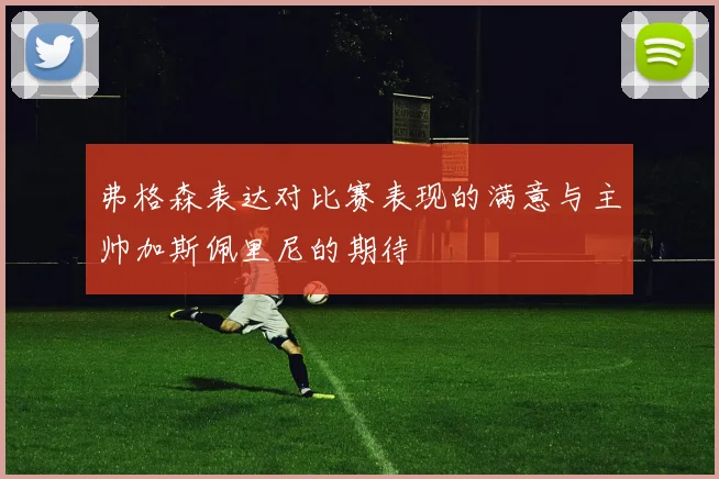 弗格森表达对比赛表现的满意与主帅加斯佩里尼的期待