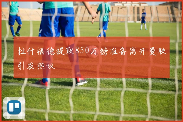 拉什福德提取850万镑准备离开曼联引发热议