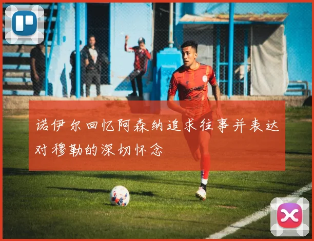 诺伊尔回忆阿森纳追求往事并表达对穆勒的深切怀念