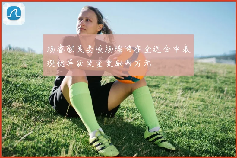 杨睿骐吴委峻杨瑞鸿在全运会中表现优异获奖金奖励两万元