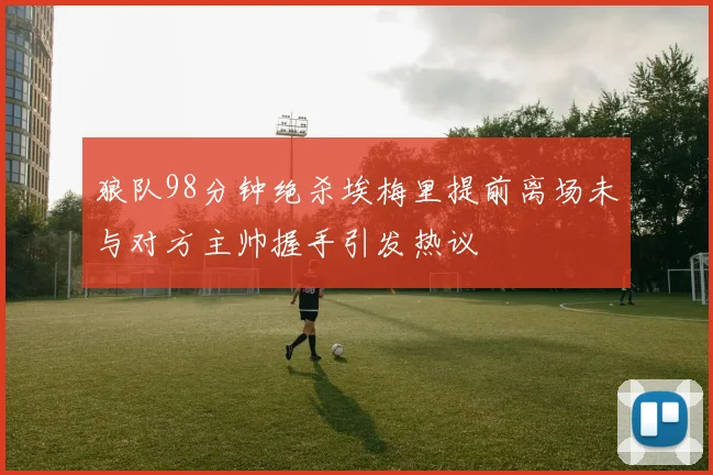 狼队98分钟绝杀埃梅里提前离场未与对方主帅握手引发热议