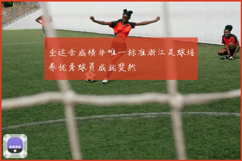 全运会成绩非唯一标准浙江足球培养优秀球员成就斐然