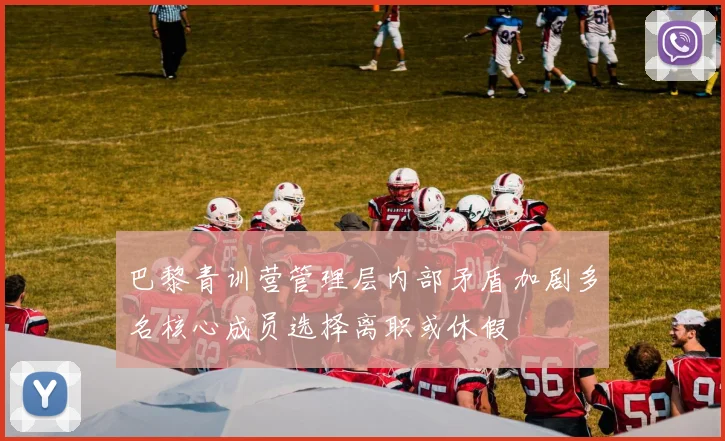 巴黎青训营管理层内部矛盾加剧多名核心成员选择离职或休假