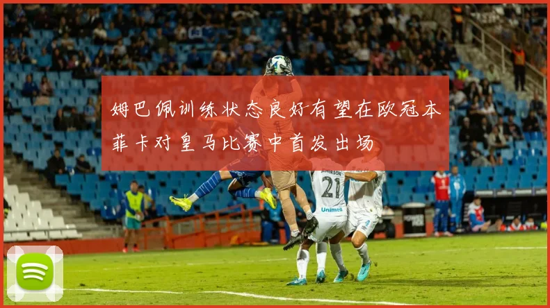 姆巴佩训练状态良好有望在欧冠本菲卡对皇马比赛中首发出场