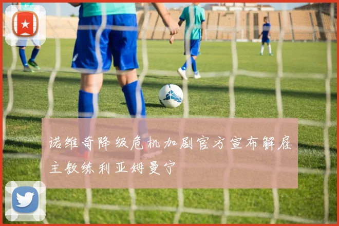 诺维奇降级危机加剧官方宣布解雇主教练利亚姆曼宁