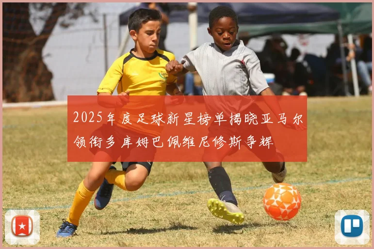 2025年度足球新星榜单揭晓亚马尔领衔多库姆巴佩维尼修斯争辉