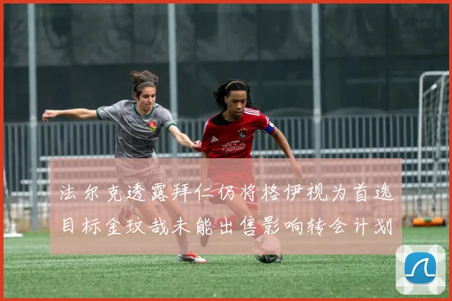 法尔克透露拜仁仍将格伊视为首选目标金玟哉未能出售影响转会计划