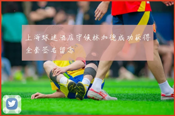 上海球迷酒店守候林加德成功获得全套签名留念