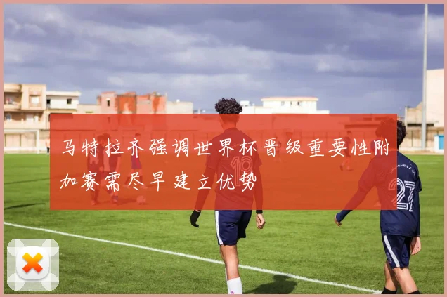 马特拉齐强调世界杯晋级重要性附加赛需尽早建立优势