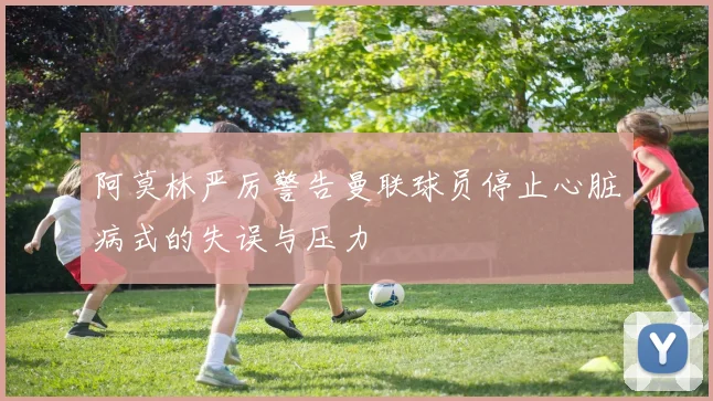 阿莫林严厉警告曼联球员停止心脏病式的失误与压力