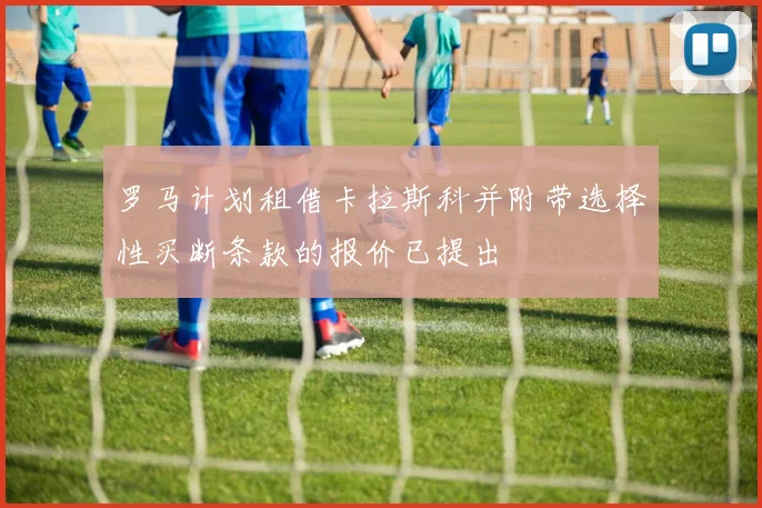 罗马计划租借卡拉斯科并附带选择性买断条款的报价已提出