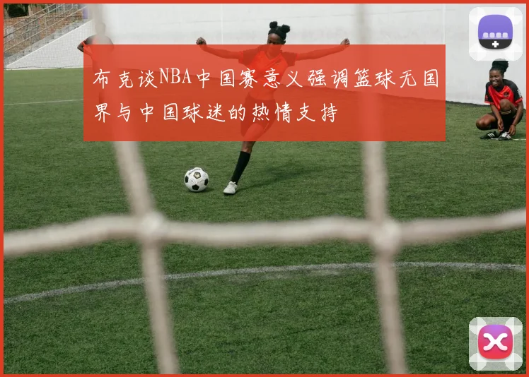 布克谈NBA中国赛意义强调篮球无国界与中国球迷的热情支持