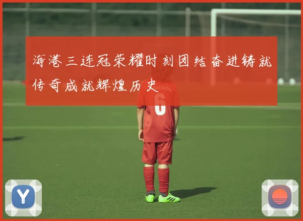 海港三连冠荣耀时刻团结奋进铸就传奇成就辉煌历史
