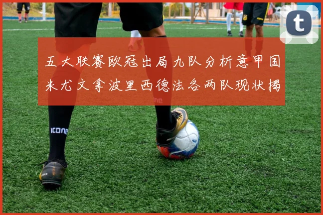 五大联赛欧冠出局九队分析意甲国米尤文拿波里西德法各两队现状揭秘