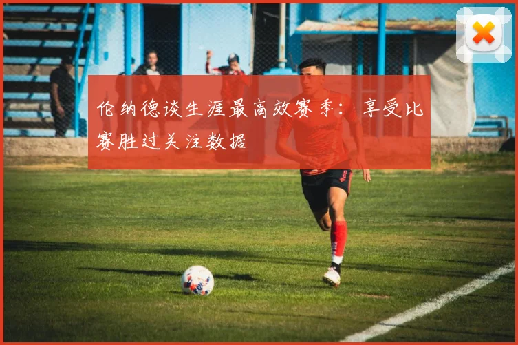 伦纳德谈生涯最高效赛季：享受比赛胜过关注数据