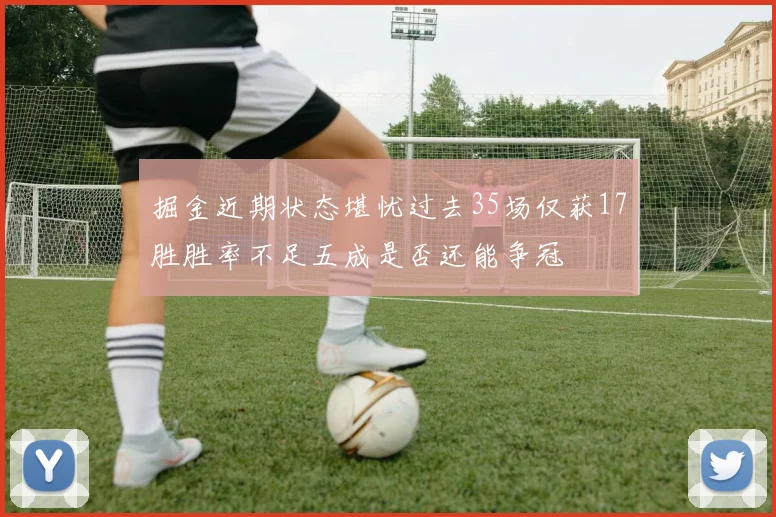 掘金近期状态堪忧过去35场仅获17胜胜率不足五成是否还能争冠