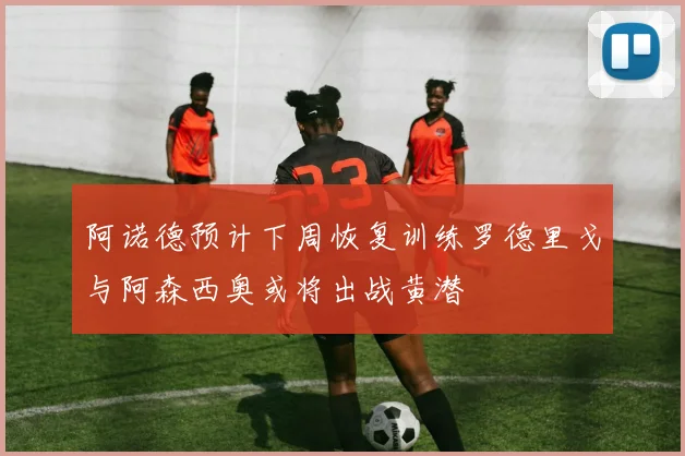 阿诺德预计下周恢复训练罗德里戈与阿森西奥或将出战黄潜