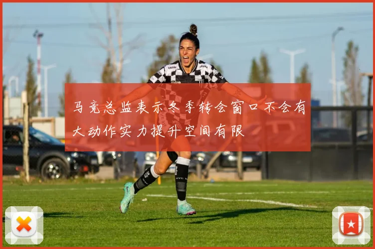 马竞总监表示冬季转会窗口不会有大动作实力提升空间有限
