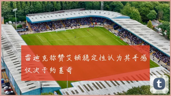雷迪克称赞艾顿稳定性认为其手感仅次于约基奇