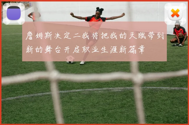詹姆斯决定二我将把我的天赋带到新的舞台开启职业生涯新篇章