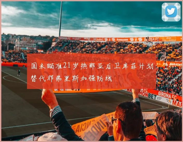 国米瞄准21岁热那亚后卫库菲计划替代邓弗里斯加强防线