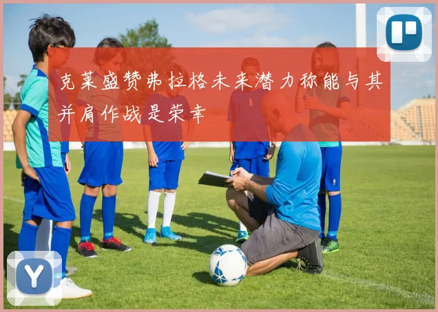 克莱盛赞弗拉格未来潜力称能与其并肩作战是荣幸