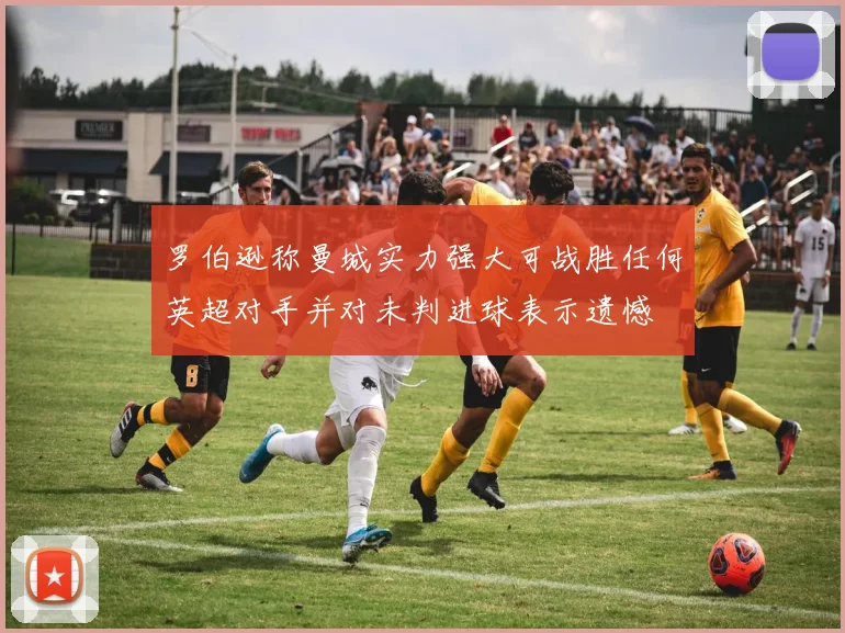 罗伯逊称曼城实力强大可战胜任何英超对手并对未判进球表示遗憾