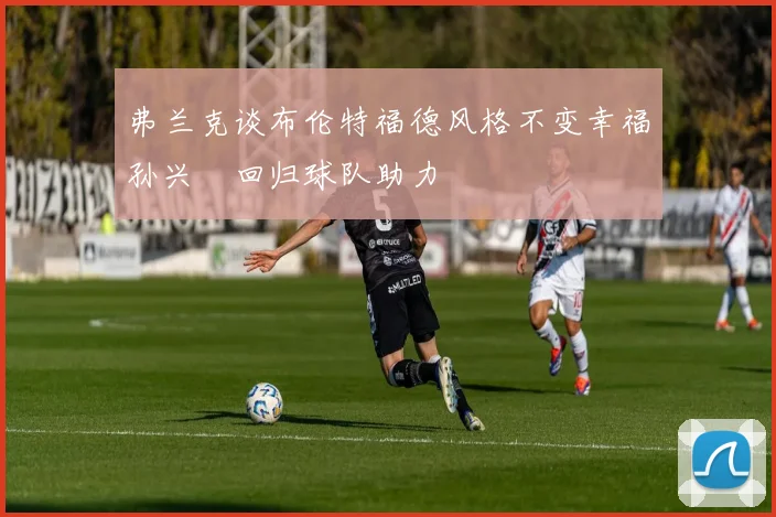 弗兰克谈布伦特福德风格不变幸福孙兴慜回归球队助力