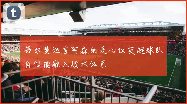蒂尔曼坦言阿森纳是心仪英超球队自信能融入战术体系