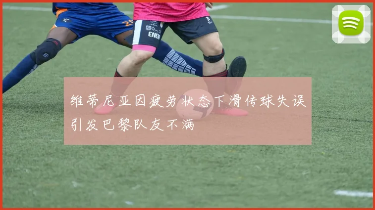 维蒂尼亚因疲劳状态下滑传球失误引发巴黎队友不满